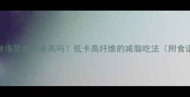 图片 凉拌海带丝热量高吗？低卡高纤维的减脂吃法（附食谱）