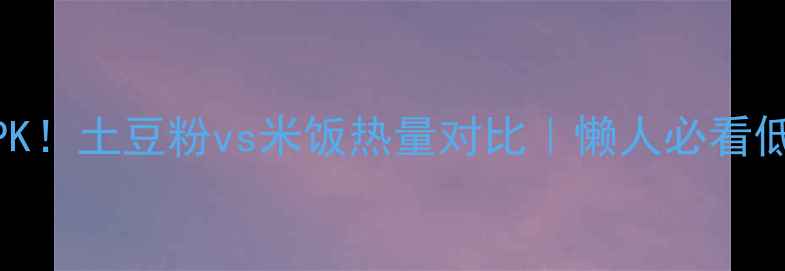 图片 减肥主食大PK！土豆粉vs米饭热量对比｜懒人必看低卡替代方案