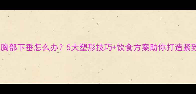 图片 减肥后胸部下垂怎么办？5大塑形技巧+饮食方案助你打造紧致双乳2