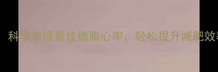 图片 减肥心率区间计算公式：科学掌握最佳燃脂心率，轻松提升减肥效率（附心率监测技巧）1