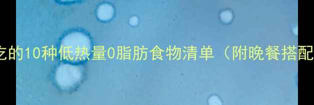 图片 减肥必吃的10种低热量0脂肪食物清单（附晚餐搭配建议）2