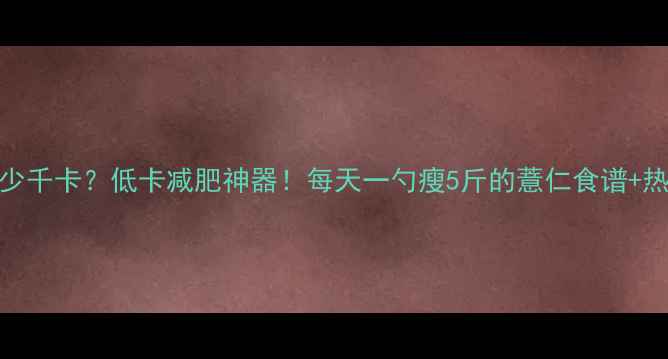 图片 减肥必看薏仁热量多少千卡？低卡减肥神器！每天一勺瘦5斤的薏仁食谱+热量表，附30天吃法🔥