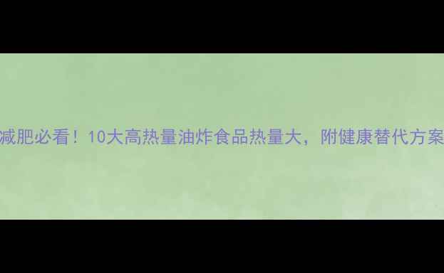 图片 减肥必看！10大高热量油炸食品热量大，附健康替代方案