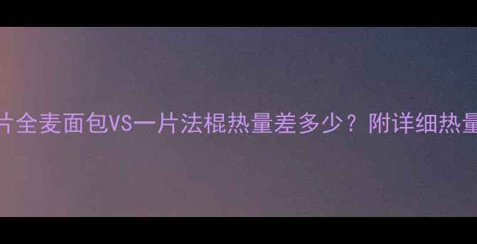 图片 减肥必看！一片全麦面包VS一片法棍热量差多少？附详细热量表+吃法攻略1