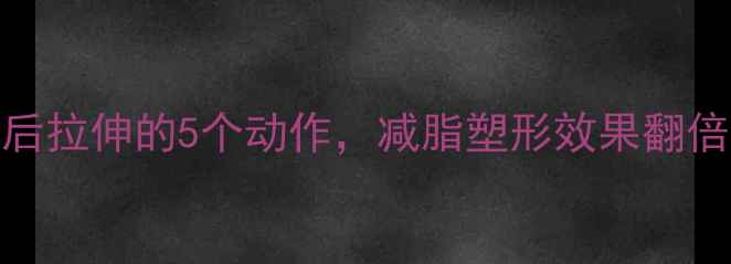 图片 减肥必看！健身后拉伸的5个动作，减脂塑形效果翻倍（附详细教程）
