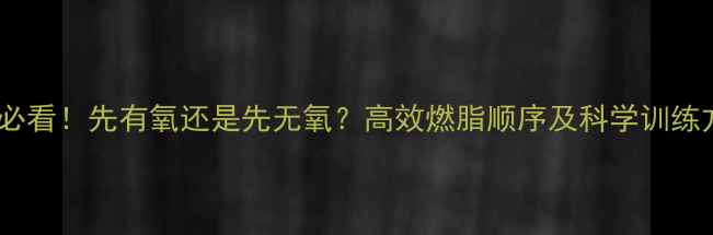 图片 减肥必看！先有氧还是先无氧？高效燃脂顺序及科学训练方案2