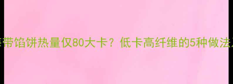 图片 减肥必看！烤海带馅饼热量仅80大卡？低卡高纤维的5种做法及科学搭配指南