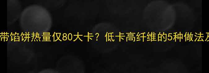 图片 减肥必看！烤海带馅饼热量仅80大卡？低卡高纤维的5种做法及科学搭配指南2