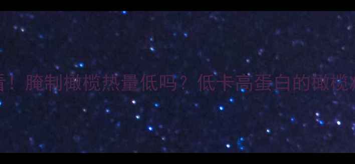 图片 减肥必看！腌制橄榄热量低吗？低卡高蛋白的橄榄减肥真相