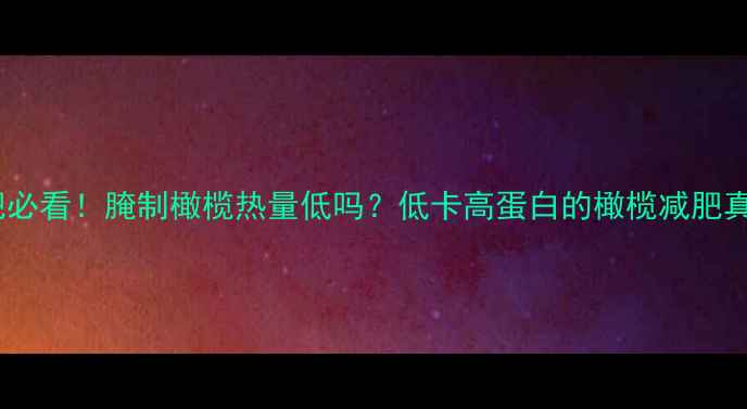 图片 减肥必看！腌制橄榄热量低吗？低卡高蛋白的橄榄减肥真相1