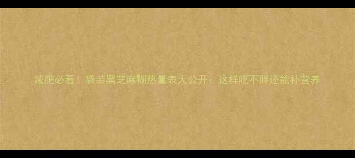 图片 减肥必看！袋装黑芝麻糊热量表大公开：这样吃不胖还能补营养