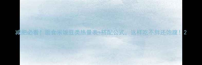 图片 减肥必看！面食米饭豆类热量表+搭配公式，这样吃不胖还饱腹！2