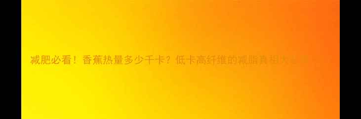 图片 减肥必看！香蕉热量多少千卡？低卡高纤维的减脂真相大公开🍌💪