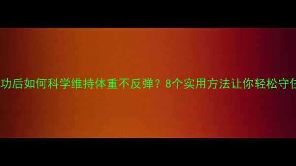 图片 减肥成功后如何科学维持体重不反弹？8个实用方法让你轻松守住成果1
