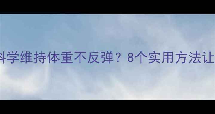 图片 减肥成功后如何科学维持体重不反弹？8个实用方法让你轻松守住成果2