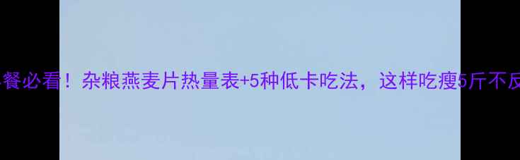 图片 减肥早餐必看！杂粮燕麦片热量表+5种低卡吃法，这样吃瘦5斤不反弹！2