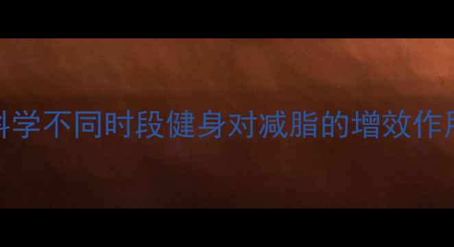 图片 减肥最佳时间表：科学不同时段健身对减脂的增效作用（附个性化方案）