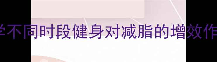 图片 减肥最佳时间表：科学不同时段健身对减脂的增效作用（附个性化方案）1