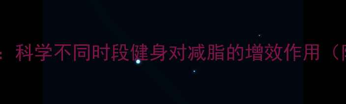 图片 减肥最佳时间表：科学不同时段健身对减脂的增效作用（附个性化方案）2