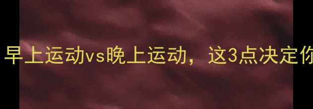 图片 减肥最佳时间：早上运动vs晚上运动，这3点决定你的减脂效率！1