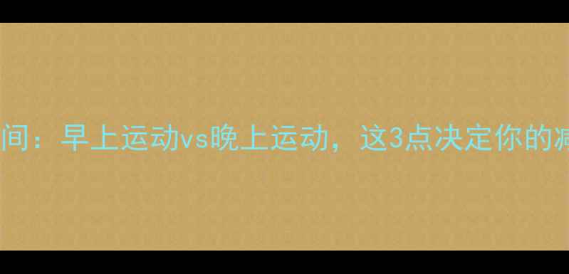 图片 减肥最佳时间：早上运动vs晚上运动，这3点决定你的减脂效率！2
