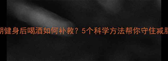 图片 减肥期健身后喝酒如何补救？5个科学方法帮你守住减脂成果