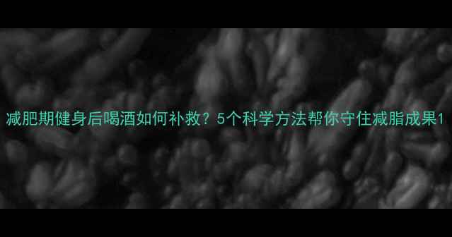 图片 减肥期健身后喝酒如何补救？5个科学方法帮你守住减脂成果1
