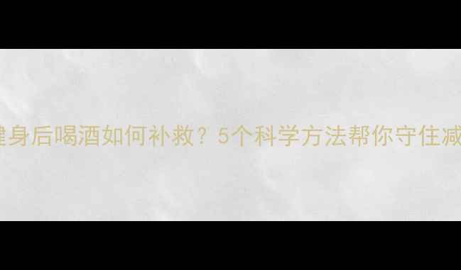 图片 减肥期健身后喝酒如何补救？5个科学方法帮你守住减脂成果2
