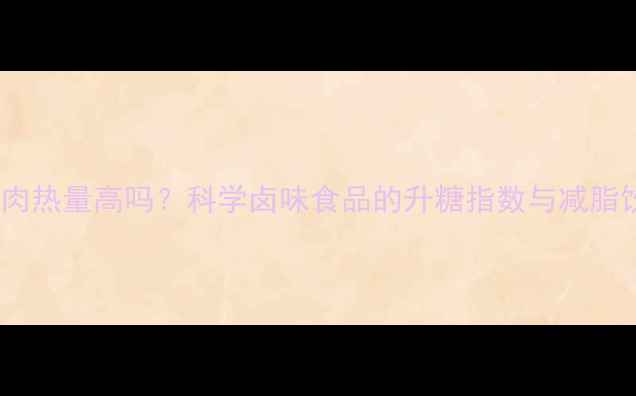 图片 减肥期卤肉热量高吗？科学卤味食品的升糖指数与减脂饮食指南1