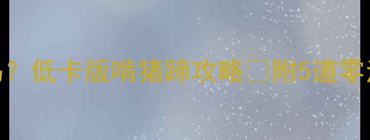 图片 减肥期吃猪蹄会胖吗？低卡版啃猪蹄攻略🔥附5道零油食谱+热量计算表2