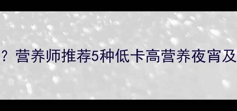 图片 减肥期夜宵吃什么最科学？营养师推荐5种低卡高营养夜宵及搭配技巧（附详细清单）