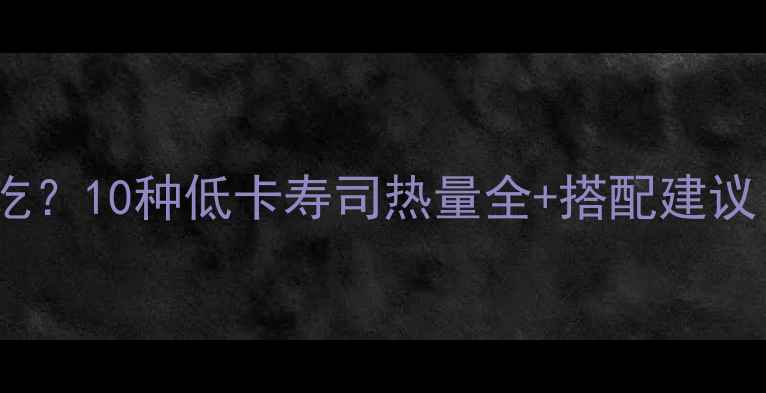 图片 减肥期寿司怎么吃？10种低卡寿司热量全+搭配建议（附避坑指南）1