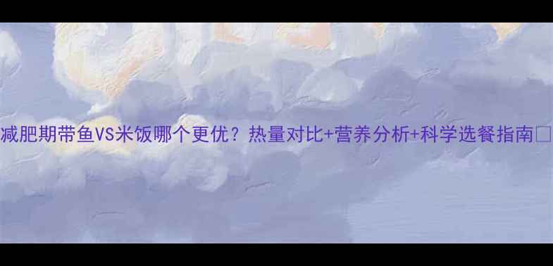 图片 减肥期带鱼VS米饭哪个更优？热量对比+营养分析+科学选餐指南✨