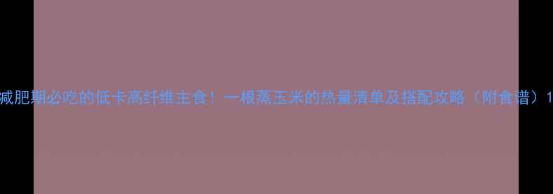 图片 减肥期必吃的低卡高纤维主食！一根蒸玉米的热量清单及搭配攻略（附食谱）1