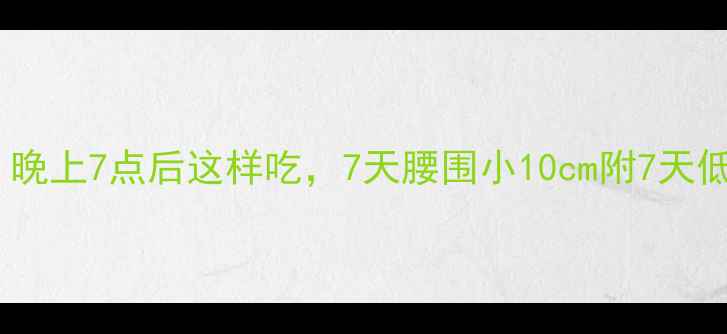图片 减肥期必看！晚上7点后这样吃，7天腰围小10cm附7天低卡晚餐食谱1
