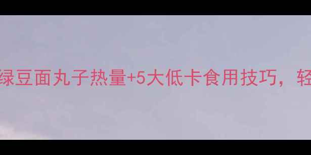 图片 减肥期必看！绿豆面丸子热量+5大低卡食用技巧，轻松吃出小蛮腰