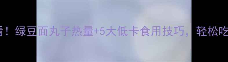 图片 减肥期必看！绿豆面丸子热量+5大低卡食用技巧，轻松吃出小蛮腰1