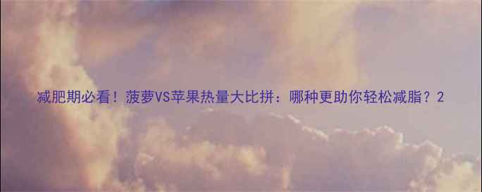 图片 减肥期必看！菠萝VS苹果热量大比拼：哪种更助你轻松减脂？2
