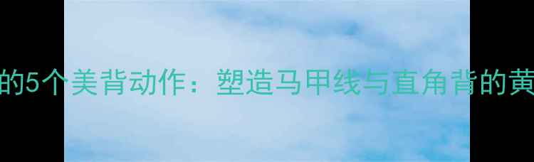 图片 减肥期必练的5个美背动作：塑造马甲线与直角背的黄金运动指南