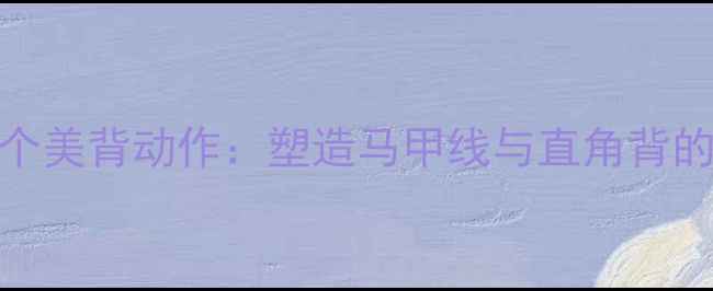 图片 减肥期必练的5个美背动作：塑造马甲线与直角背的黄金运动指南1