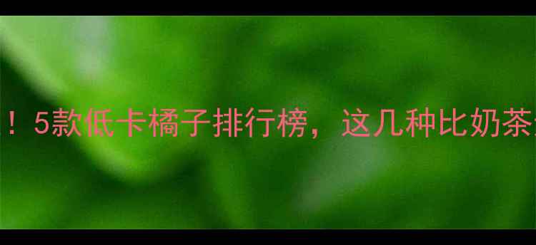 图片 减肥期必选！5款低卡橘子排行榜，这几种比奶茶还低热量！