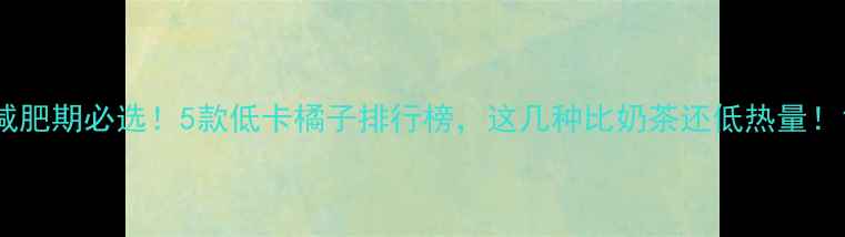 图片 减肥期必选！5款低卡橘子排行榜，这几种比奶茶还低热量！1