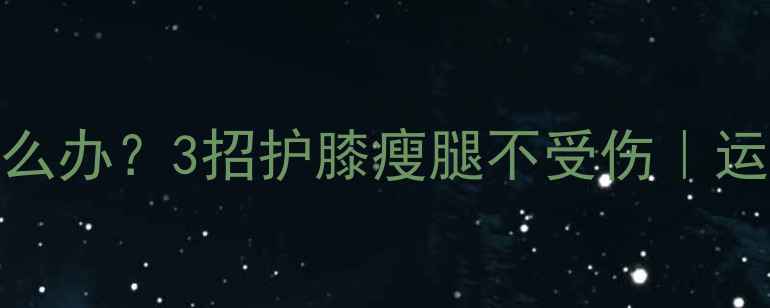 图片 减肥期膝盖疼怎么办？3招护膝瘦腿不受伤｜运动损伤自救指南