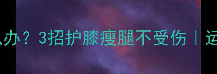 图片 减肥期膝盖疼怎么办？3招护膝瘦腿不受伤｜运动损伤自救指南2