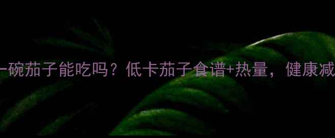 图片 减肥期间一碗茄子能吃吗？低卡茄子食谱+热量，健康减脂必看！2