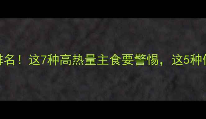 图片 减肥期间主食热量排名！这7种高热量主食要警惕，这5种低卡主食建议每天吃