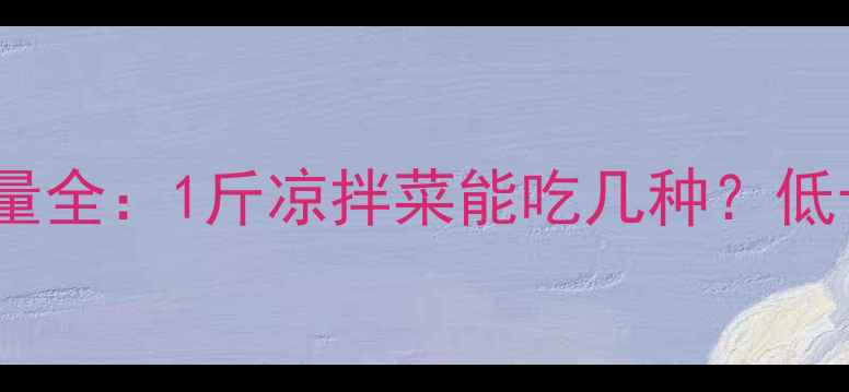 图片 减肥期间凉拌菜热量全：1斤凉拌菜能吃几种？低卡搭配公式大公开1