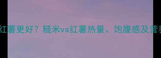 图片 减肥期间吃糙米还是红薯更好？糙米vs红薯热量、饱腹感及营养对比，附正确吃法2