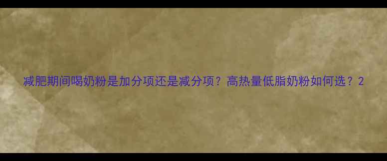 图片 减肥期间喝奶粉是加分项还是减分项？高热量低脂奶粉如何选？2