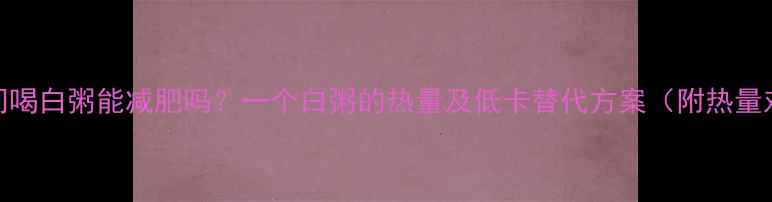 图片 减肥期间喝白粥能减肥吗？一个白粥的热量及低卡替代方案（附热量对比表）